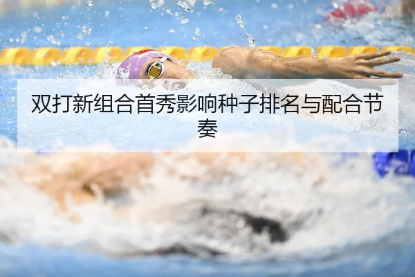 双打新组合首秀影响种子排名与配合节奏